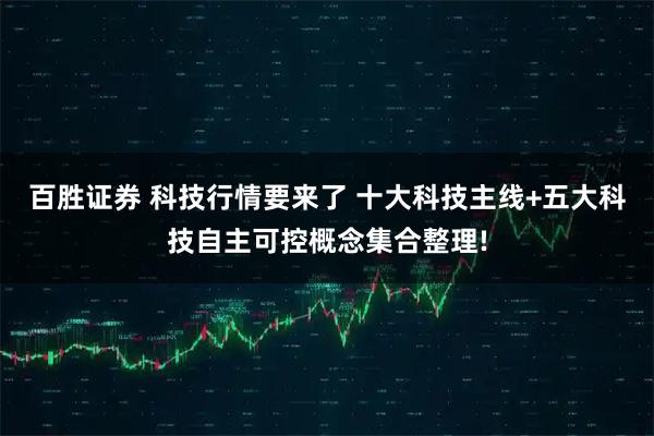百胜证券 科技行情要来了 十大科技主线+五大科技自主可控概念集合整理!
