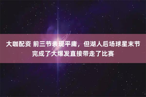 大咖配资 前三节表现平庸，但湖人后场球星末节完成了大爆发直接带走了比赛