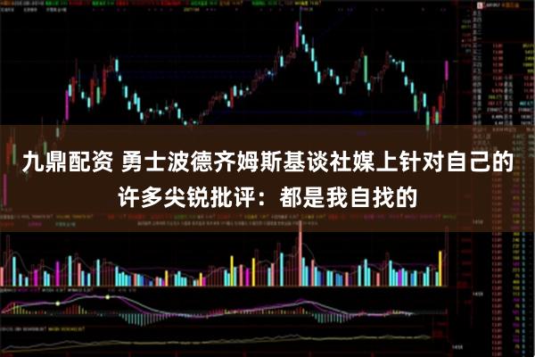 九鼎配资 勇士波德齐姆斯基谈社媒上针对自己的许多尖锐批评：都是我自找的