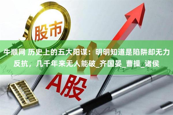 牛顺网 历史上的五大阳谋：明明知道是陷阱却无力反抗，几千年来无人能破_齐国晏_曹操_诸侯