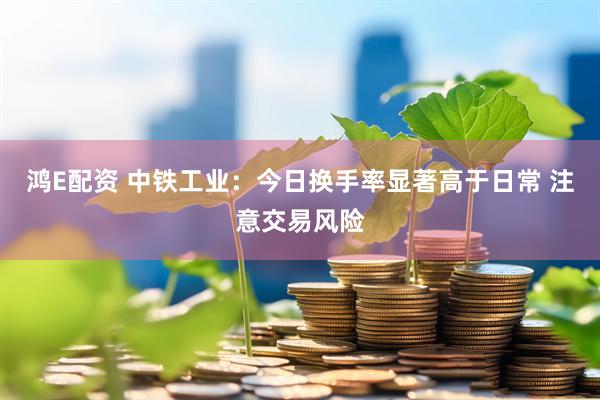鸿E配资 中铁工业：今日换手率显著高于日常 注意交易风险