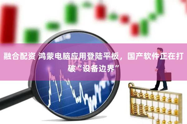 融合配资 鸿蒙电脑应用登陆平板，国产软件正在打破“设备边界”
