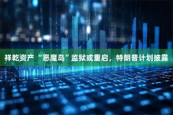 祥乾资产 “恶魔岛”监狱或重启，特朗普计划披露