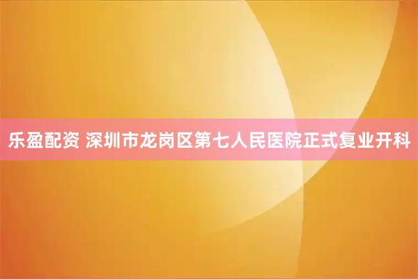 乐盈配资 深圳市龙岗区第七人民医院正式复业开科