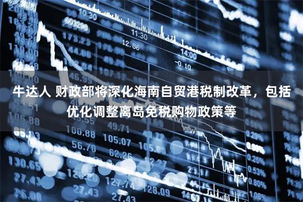 牛达人 财政部将深化海南自贸港税制改革，包括优化调整离岛免税购物政策等