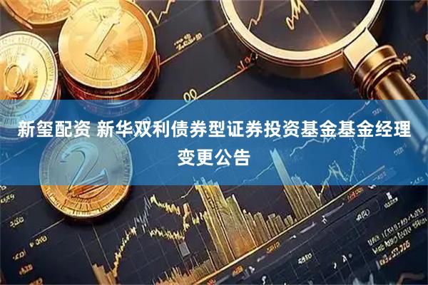 新玺配资 新华双利债券型证券投资基金基金经理变更公告
