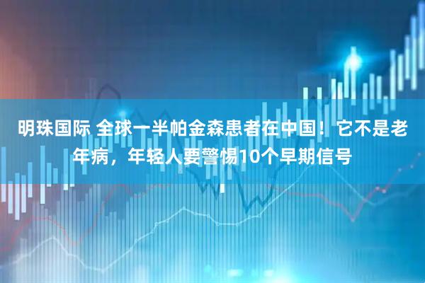 明珠国际 全球一半帕金森患者在中国！它不是老年病，年轻人要警惕10个早期信号