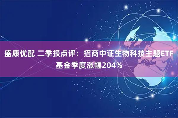 盛康优配 二季报点评：招商中证生物科技主题ETF基金季度涨幅204%